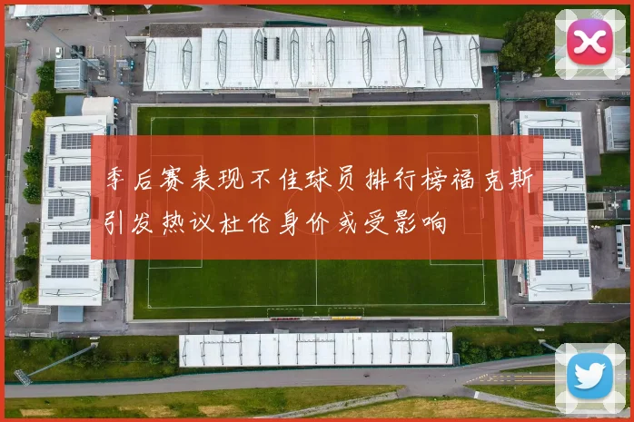 季后赛表现不佳球员排行榜福克斯引发热议杜伦身价或受影响
