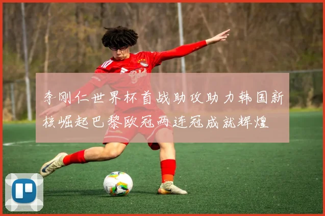 李刚仁世界杯首战助攻助力韩国新核崛起巴黎欧冠两连冠成就辉煌