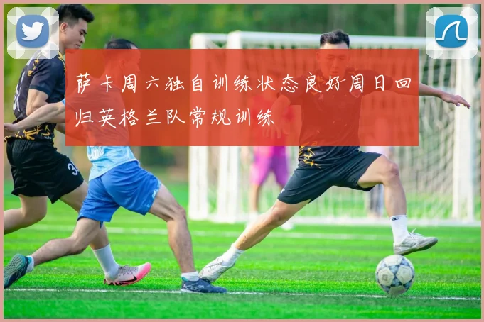 萨卡周六独自训练状态良好周日回归英格兰队常规训练