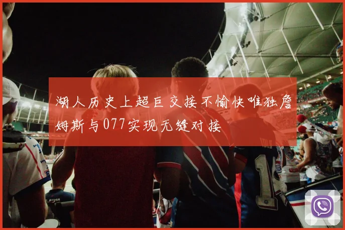 湖人历史上超巨交接不愉快唯独詹姆斯与077实现无缝对接