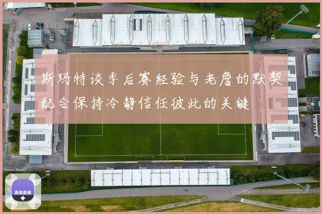 斯玛特谈季后赛经验与老詹的默契配合保持冷静信任彼此的关键
