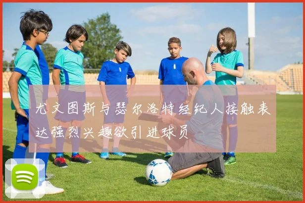 尤文图斯与瑟尔洛特经纪人接触表达强烈兴趣欲引进球员