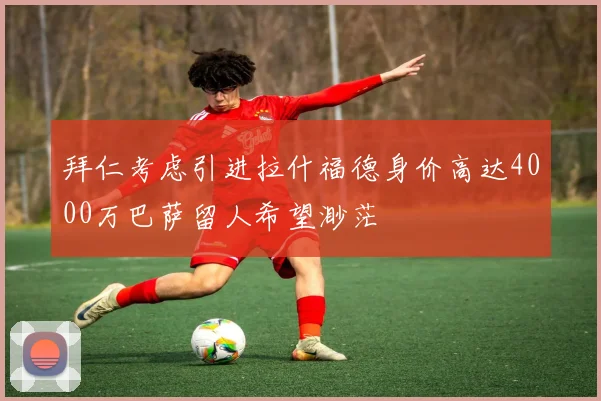 拜仁考虑引进拉什福德身价高达4000万巴萨留人希望渺茫