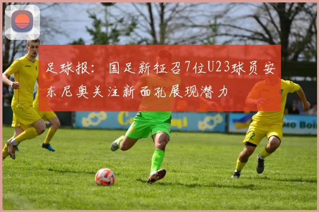 足球报：国足新征召7位U23球员安东尼奥关注新面孔展现潜力