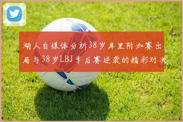 湖人自媒体分析38岁库里附加赛出局与38岁LBJ季后赛逆袭的精彩对决