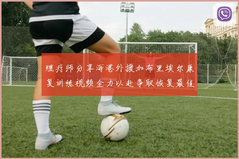 理疗师分享海港外援加布里埃尔康复训练视频全力以赴争取恢复最佳状态