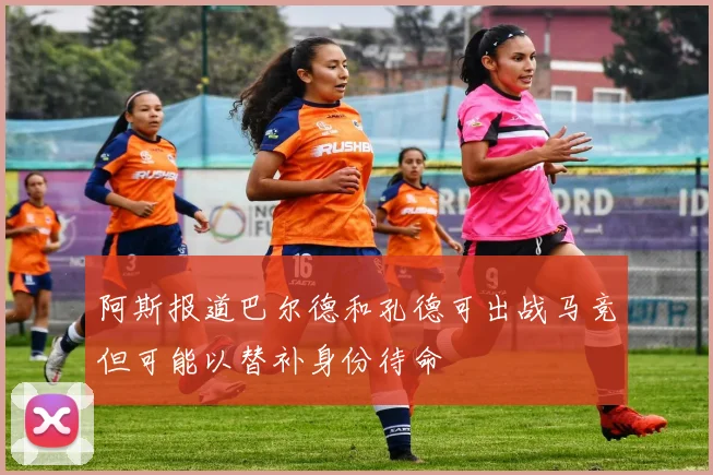 阿斯报道巴尔德和孔德可出战马竞但可能以替补身份待命