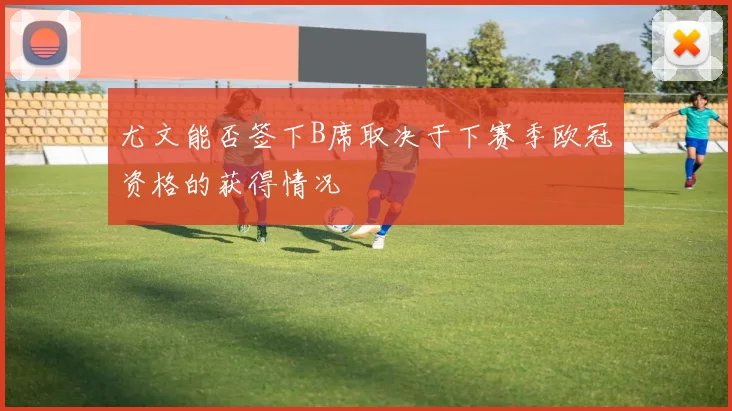 尤文能否签下B席取决于下赛季欧冠资格的获得情况
