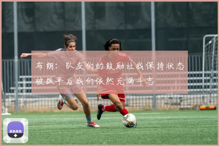 布朗：队友们的鼓励让我保持状态被扳平后我们依然充满斗志