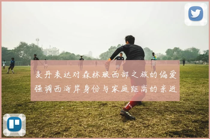 麦丹表达对森林狼西部之旅的偏爱强调西海岸身份与家庭距离的亲近感