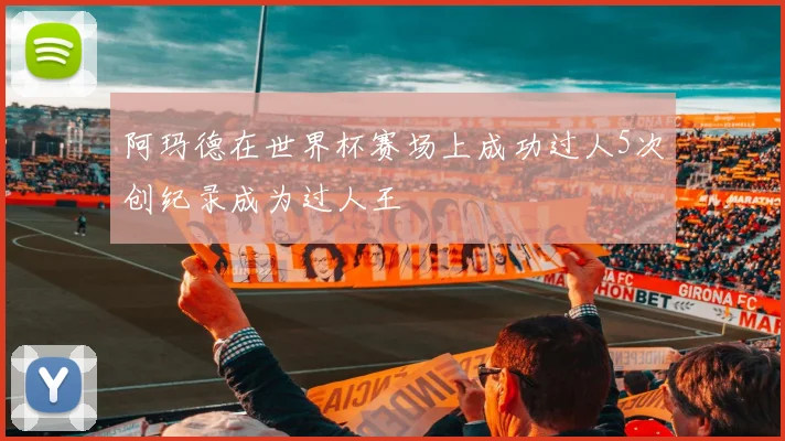 阿玛德在世界杯赛场上成功过人5次创纪录成为过人王