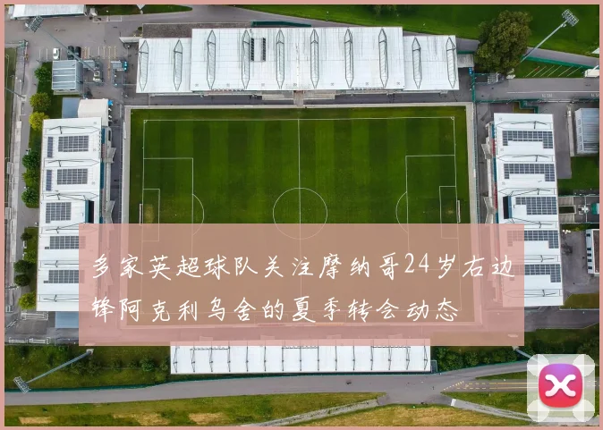 多家英超球队关注摩纳哥24岁右边锋阿克利乌舍的夏季转会动态