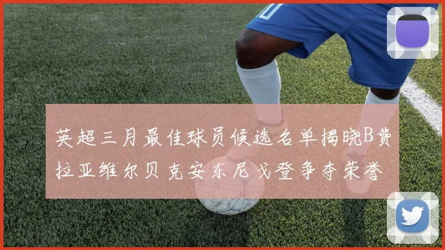 英超三月最佳球员候选名单揭晓B费拉亚维尔贝克安东尼戈登争夺荣誉