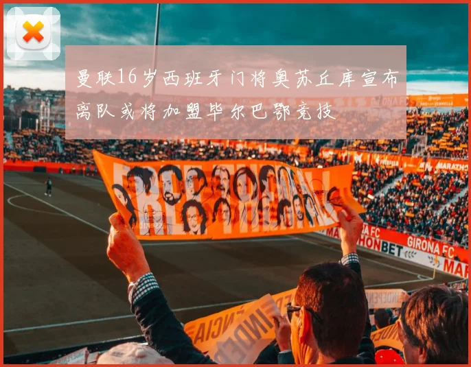 曼联16岁西班牙门将奥苏丘库宣布离队或将加盟毕尔巴鄂竞技