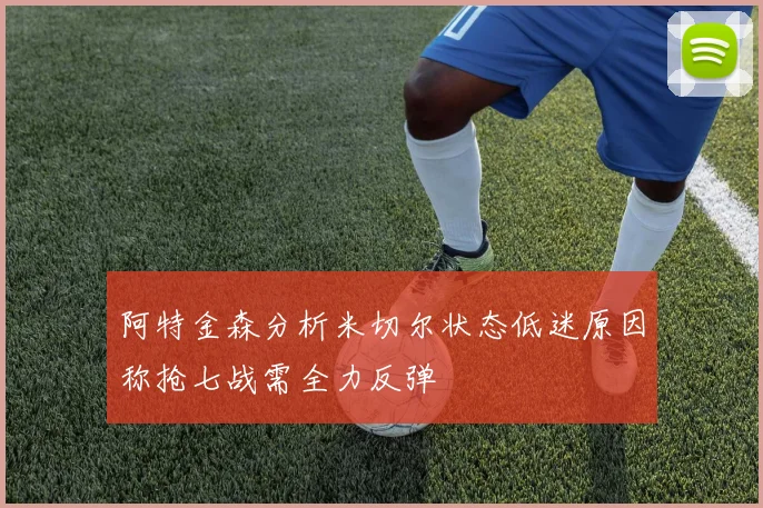 阿特金森分析米切尔状态低迷原因称抢七战需全力反弹