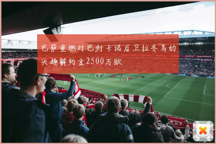 巴萨重燃对巴列卡诺后卫拉齐乌的兴趣解约金2500万欧