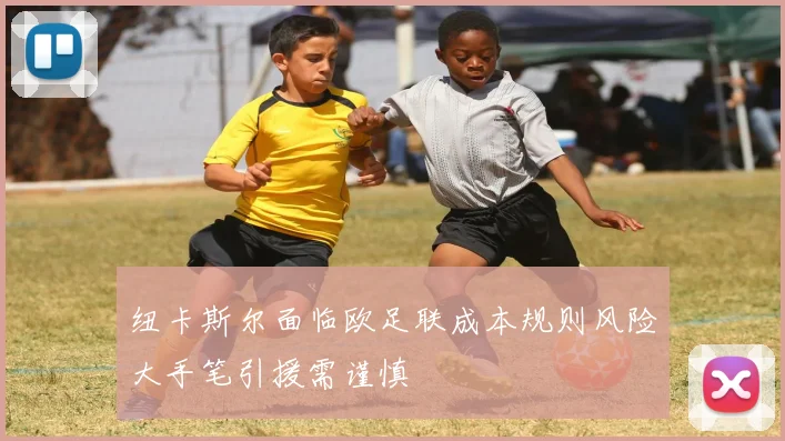 纽卡斯尔面临欧足联成本规则风险大手笔引援需谨慎