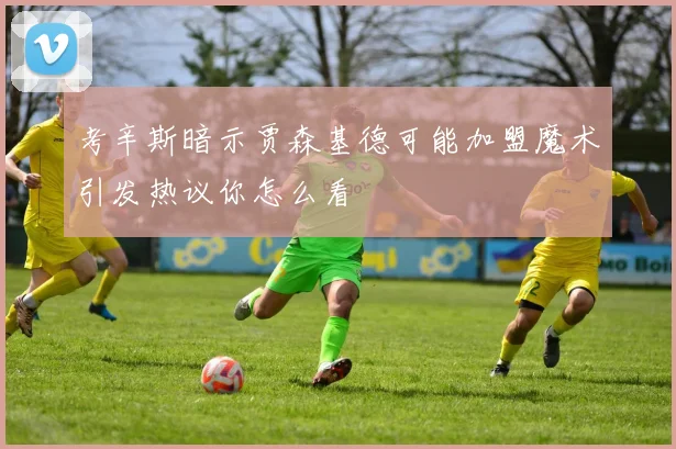 考辛斯暗示贾森基德可能加盟魔术引发热议你怎么看