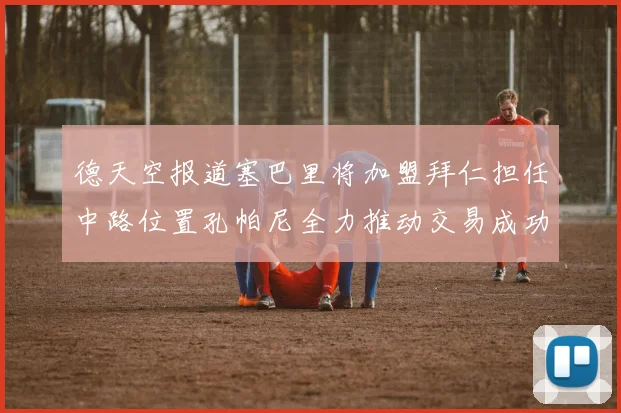 德天空报道塞巴里将加盟拜仁担任中路位置孔帕尼全力推动交易成功
