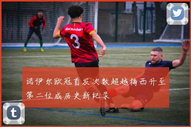 诺伊尔欧冠首发次数超越梅西升至第二位成历史新纪录
