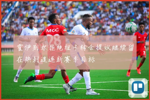霍伊别尔拒绝纽卡转会提议继续留在热刺追逐新赛季目标