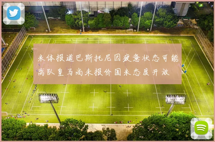 米体报道巴斯托尼因疲惫状态可能离队皇马尚未报价国米态度开放
