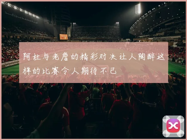 阿杜与老詹的精彩对决让人陶醉这样的比赛令人期待不已