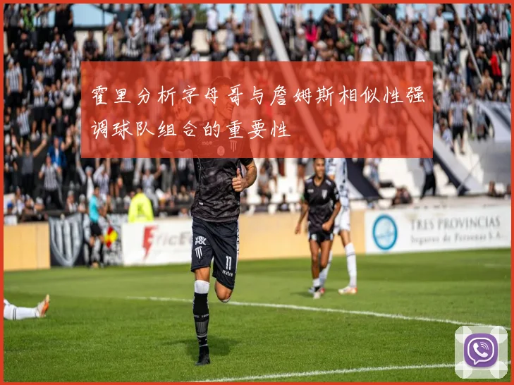 霍里分析字母哥与詹姆斯相似性强调球队组合的重要性