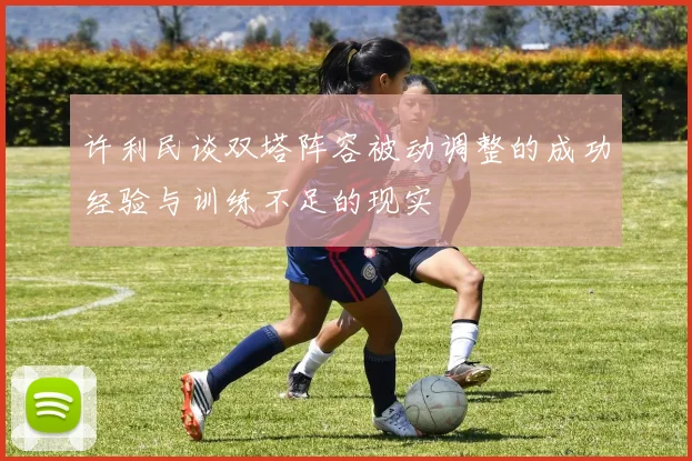 许利民谈双塔阵容被动调整的成功经验与训练不足的现实