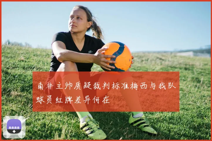 南非主帅质疑裁判标准梅西与我队球员红牌差异何在
