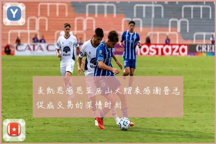 麦凯恩感恩亚历山大赠表感谢普总促成交易的深情时刻