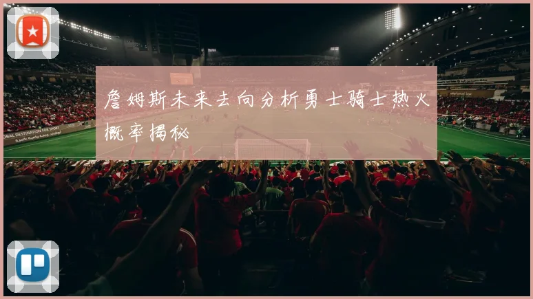 詹姆斯未来去向分析勇士骑士热火概率揭秘