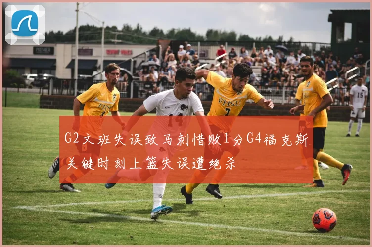 G2文班失误致马刺惜败1分G4福克斯关键时刻上篮失误遭绝杀