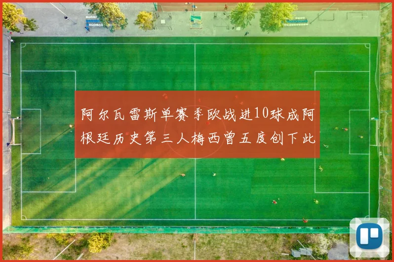 阿尔瓦雷斯单赛季欧战进10球成阿根廷历史第三人梅西曾五度创下此佳绩