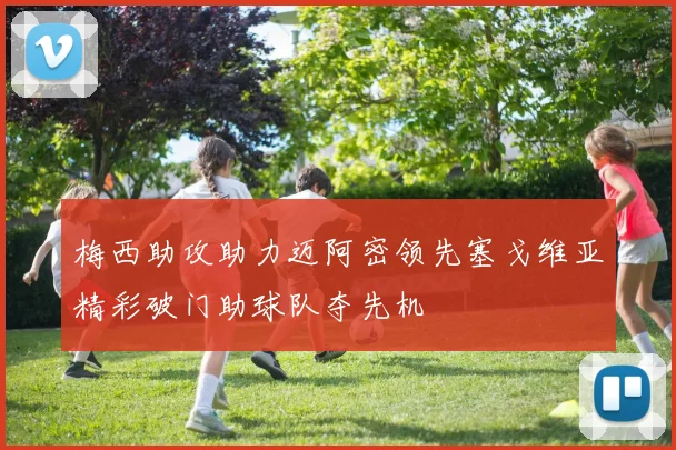 梅西助攻助力迈阿密领先塞戈维亚精彩破门助球队夺先机