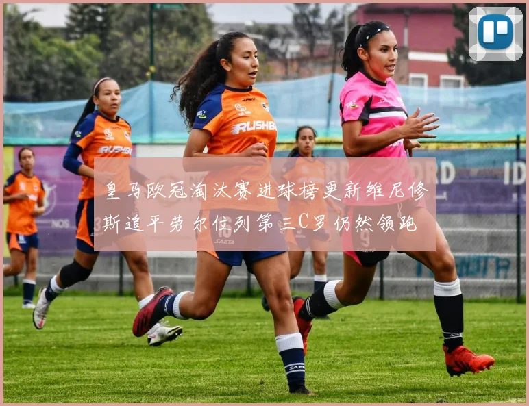 皇马欧冠淘汰赛进球榜更新维尼修斯追平劳尔位列第三C罗仍然领跑