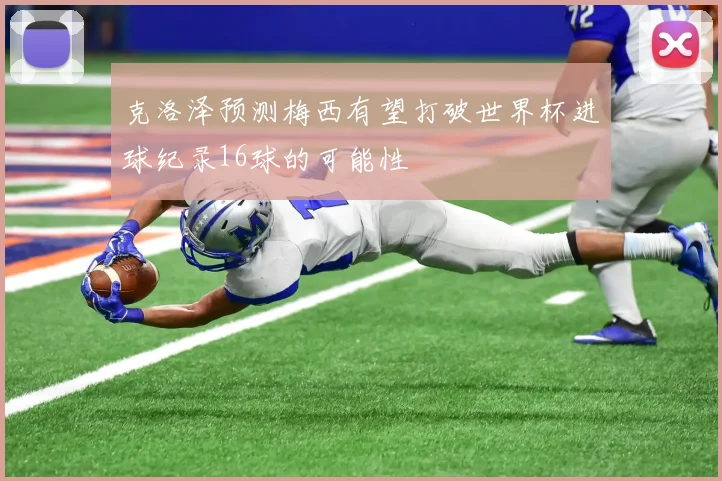 克洛泽预测梅西有望打破世界杯进球纪录16球的可能性