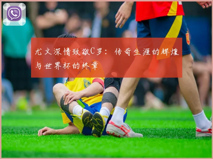 尤文深情致敬C罗：传奇生涯的辉煌与世界杯的终章