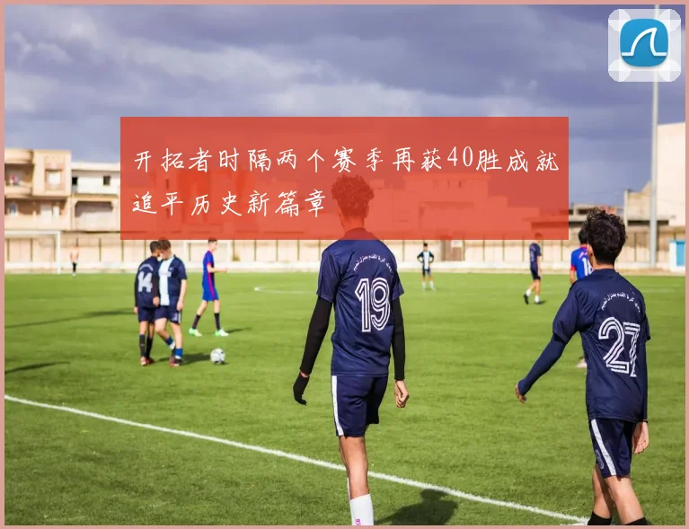 开拓者时隔两个赛季再获40胜成就追平历史新篇章